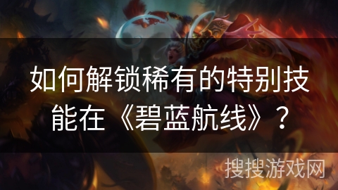 如何解锁稀有的特别技能在《碧蓝航线》？