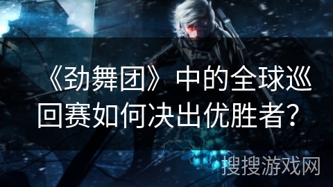 《劲舞团》中的全球巡回赛如何决出优胜者？