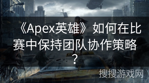 《Apex英雄》如何在比赛中保持团队协作策略？