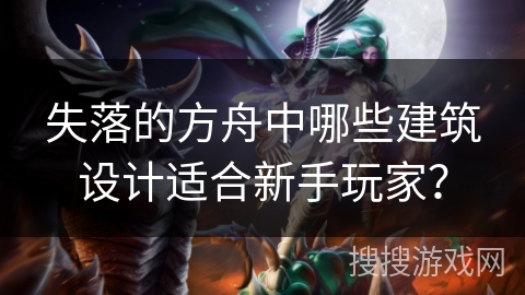 失落的方舟中哪些建筑设计适合新手玩家？