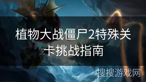植物大战僵尸2特殊关卡挑战指南 植物大战僵尸2特殊关卡挑战指南