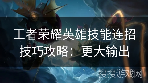 王者荣耀英雄技能连招技巧攻略:更大输出 王者荣耀英雄技能连招技巧攻略:更大输出