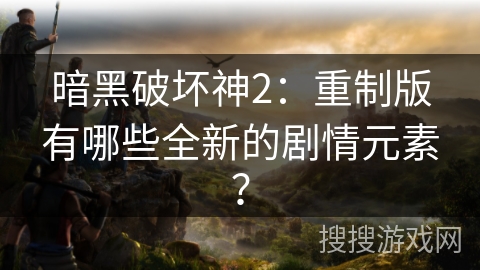 暗黑破坏神2：重制版有哪些全新的剧情元素？