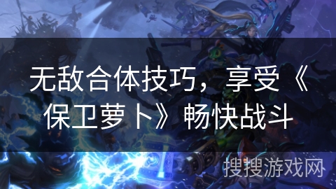 无敌合体技巧，享受《保卫萝卜》畅快战斗