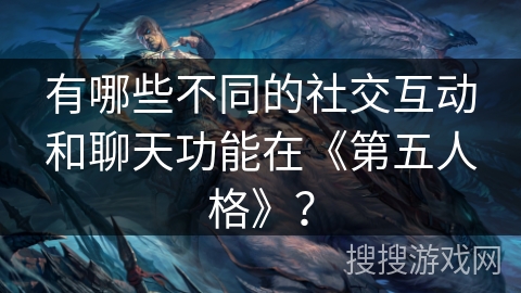 有哪些不同的社交互动和聊天功能在《第五人格》？
