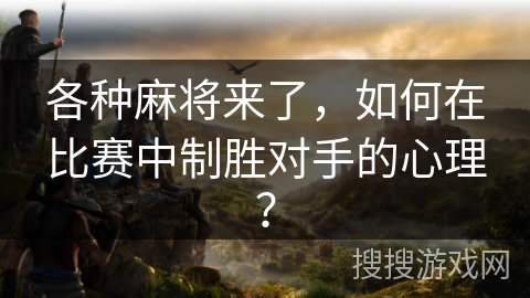 各种麻将来了，如何在比赛中制胜对手的心理？