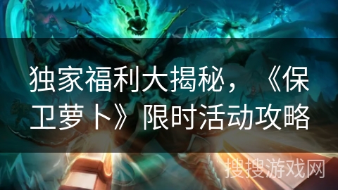 独家福利大揭秘，《保卫萝卜》限时活动攻略