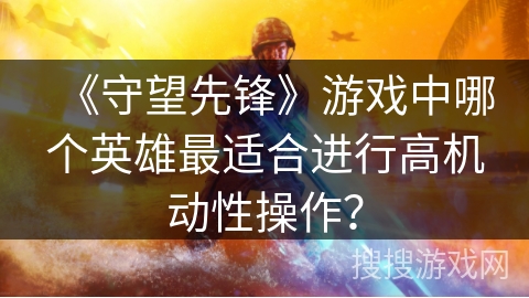 《守望先锋》游戏中哪个英雄最适合进行高机动性操作？