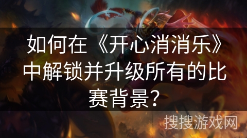 如何在《开心消消乐》中解锁并升级所有的比赛背景？