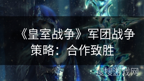《皇室战争》军团战争策略：合作致胜