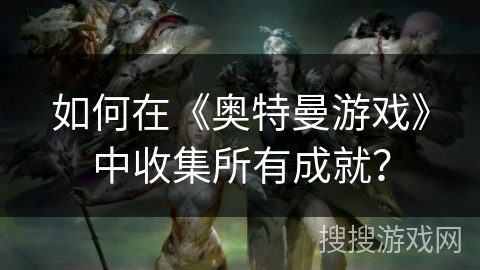 如何在《奥特曼游戏》中收集所有成就？