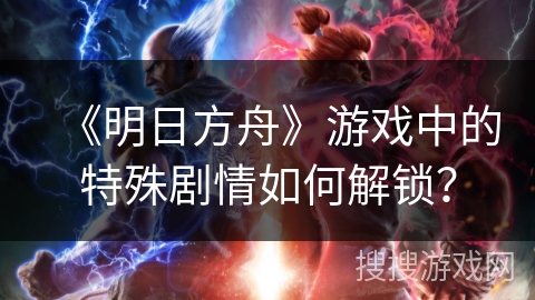 《明日方舟》游戏中的特殊剧情如何解锁？