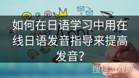 如何在日语学习中用在线日语发音指导来提高发音？