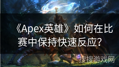 《Apex英雄》如何在比赛中保持快速反应？