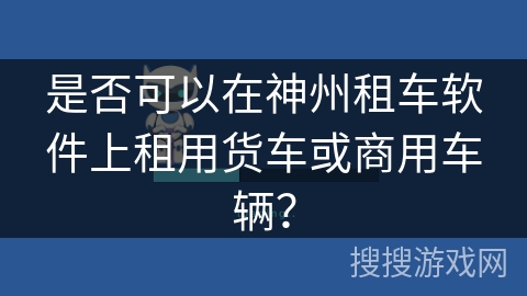 是否可以在神州租车软件上租用货车或商用车辆？