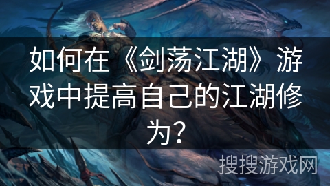 如何在《剑荡江湖》游戏中提高自己的江湖修为? 如何在《剑荡江湖》游戏中提高自己的江湖修为?