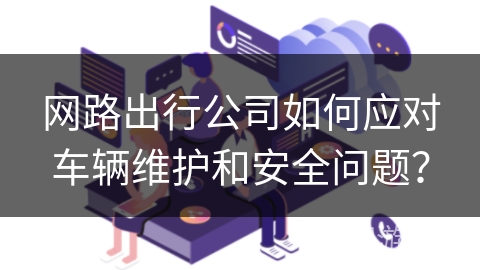 网路出行公司如何应对车辆维护和安全问题？