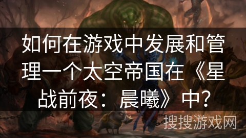 如何在游戏中发展和管理一个太空帝国在《星战前夜:晨曦》中? 如何在游戏中发展和管理一个太空帝国在《星战前夜:晨曦》中?
