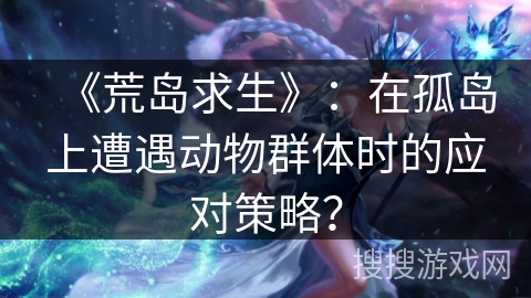 《荒岛求生》：在孤岛上遭遇动物群体时的应对策略？