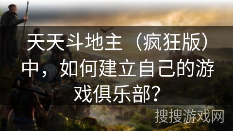 天天斗地主（疯狂版）中，如何建立自己的游戏俱乐部？