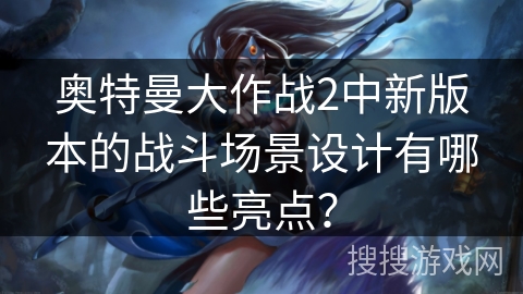 奥特曼大作战2中新版本的战斗场景设计有哪些亮点？