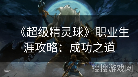 《超级精灵球》职业生涯攻略：成功之道