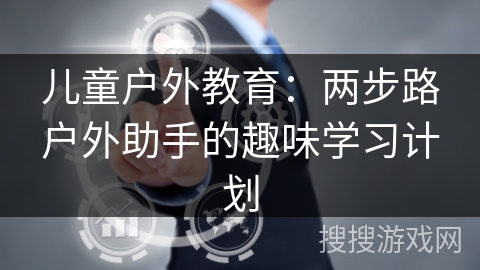 儿童户外教育：两步路户外助手的趣味学习计划