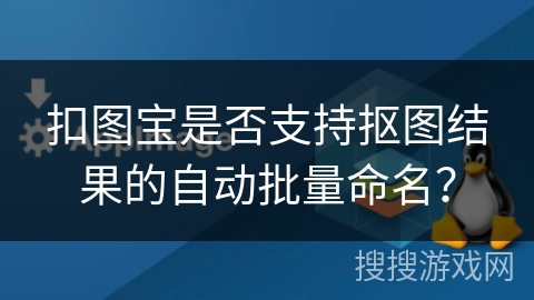 扣图宝是否支持抠图结果的自动批量命名？