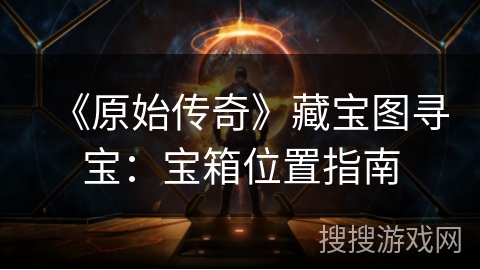 《原始传奇》藏宝图寻宝：宝箱位置指南