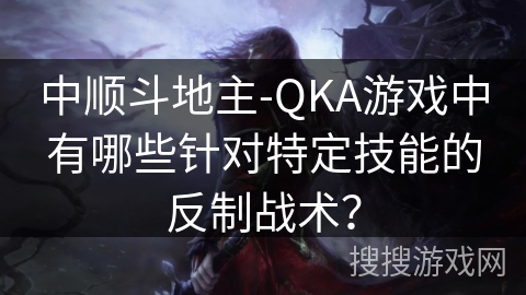 中顺斗地主-QKA游戏中有哪些针对特定技能的反制战术? 中顺斗地主-QKA游戏中有哪些针对特定技能的反制战术?