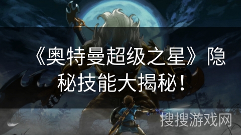 《奥特曼超级之星》隐秘技能大揭秘! 《奥特曼超级之星》隐秘技能大揭秘!