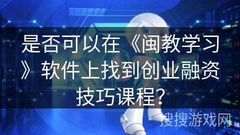 是否可以在《闽教学习》软件上找到创业融资技巧课程? 是否可以在《闽教学习》软件上找到创业融资技巧课程?