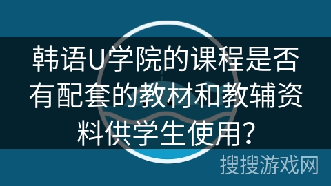 韩语U学院的课程是否有配套的教材和教辅资料供学生使用？