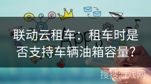 联动云租车：租车时是否支持车辆油箱容量？