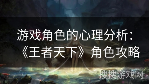 游戏角色的心理分析：《王者天下》角色攻略