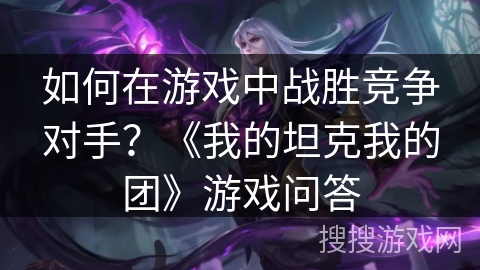 如何在游戏中战胜竞争对手？《我的坦克我的团》游戏问答