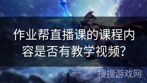 作业帮直播课的课程内容是否有教学视频？