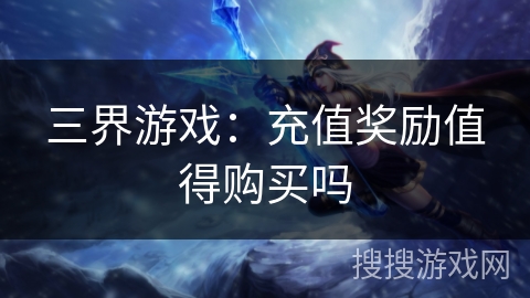 三界游戏：充值奖励值得购买吗