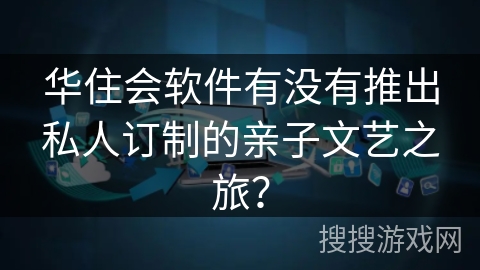 华住会软件有没有推出私人订制的亲子文艺之旅？