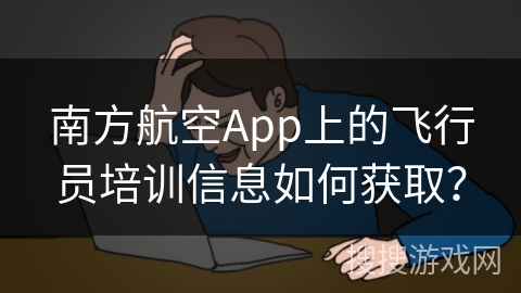 南方航空App上的飞行员培训信息如何获取？