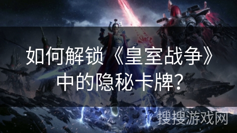如何解锁《皇室战争》中的隐秘卡牌？