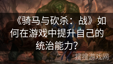 《骑马与砍杀：战》如何在游戏中提升自己的统治能力？