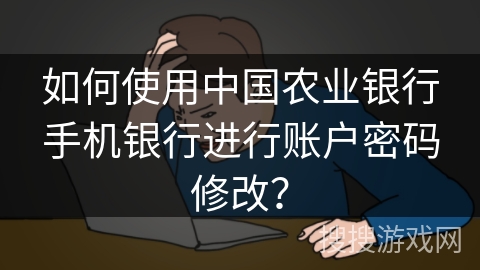 如何使用中国农业银行手机银行进行账户密码修改？