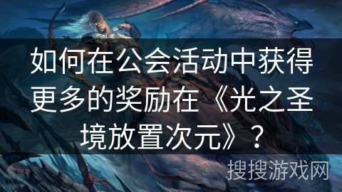 如何在公会活动中获得更多的奖励在《光之圣境放置次元》？