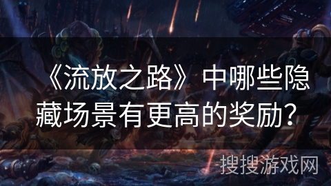 《流放之路》中哪些隐藏场景有更高的奖励？