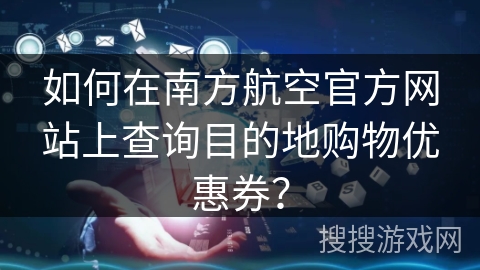 如何在南方航空官方网站上查询目的地购物优惠券？