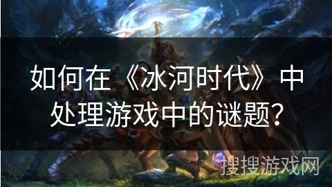 如何在《冰河时代》中处理游戏中的谜题？