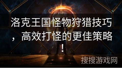洛克王国怪物狩猎技巧，高效打怪的更佳策略！