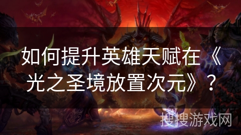 如何提升英雄天赋在《光之圣境放置次元》？