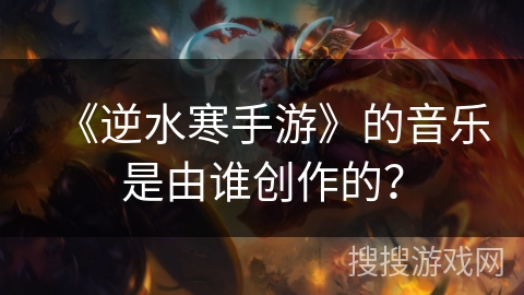《逆水寒手游》的音乐是由谁创作的？